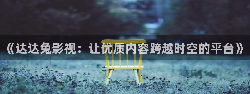 九七电影院怎么免费看电影：《达达兔影视：让优质内容跨越时空的平台》