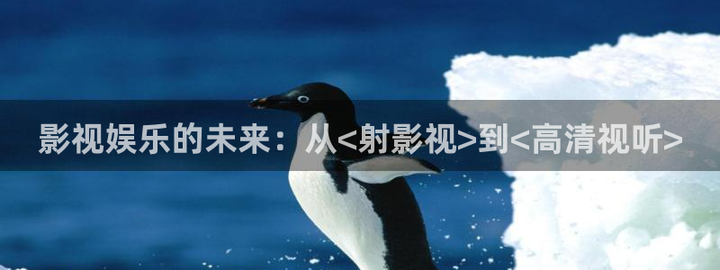 九七电影院免费观看：影视娱乐的未来：从<射影视>到<高清视听>